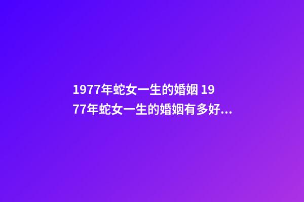 1977年蛇女一生的婚姻 1977年蛇女一生的婚姻有多好 1977年女人的婚姻怎样，1977年出生的婚姻如何-第1张-观点-玄机派